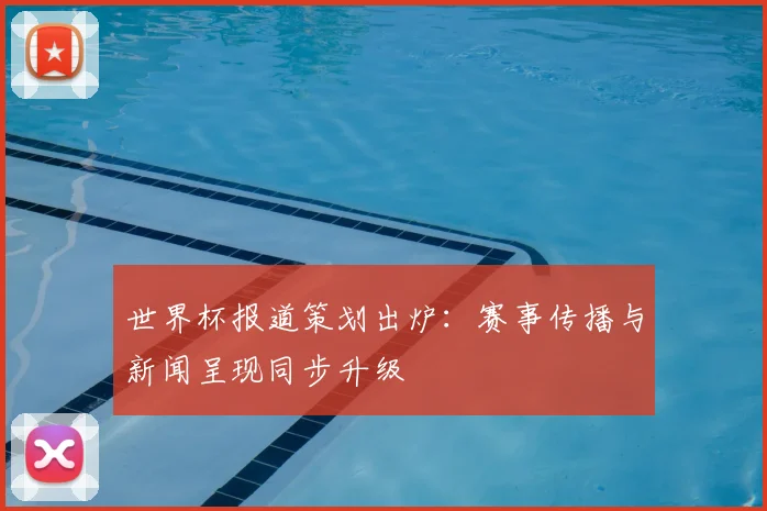世界杯报道策划出炉:赛事传播与新闻呈现同步升级