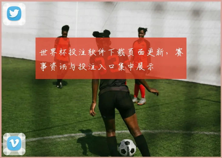 世界杯投注软件下载页面更新，赛事资讯与投注入口集中展示