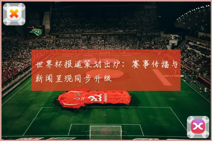 世界杯报道策划出炉：赛事传播与新闻呈现同步升级