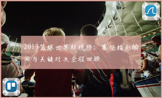 2019篮球世界杯视频：赛场精彩瞬间与关键对决全程回顾