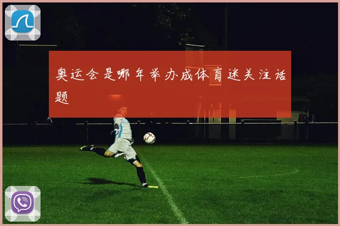 奥运会是哪年举办成体育迷关注话题