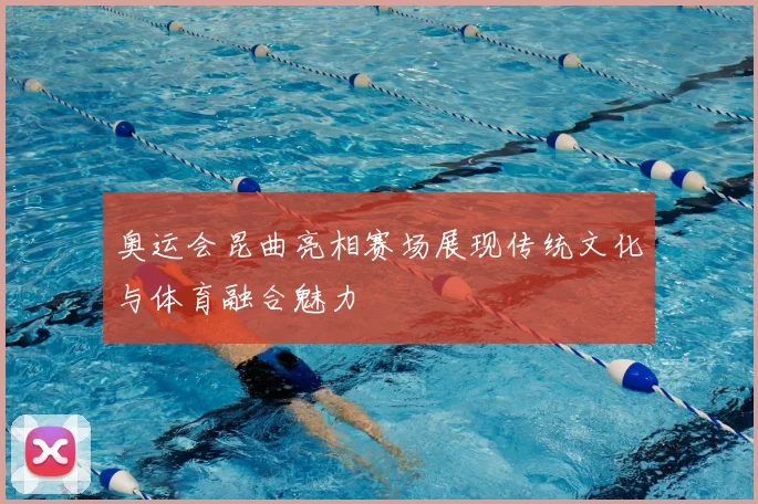 奥运会昆曲亮相赛场展现传统文化与体育融合魅力