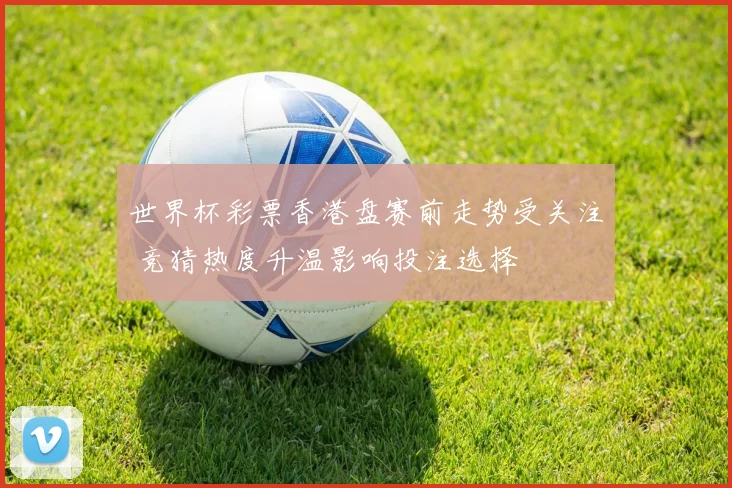 世界杯彩票香港盘赛前走势受关注 竞猜热度升温影响投注选择