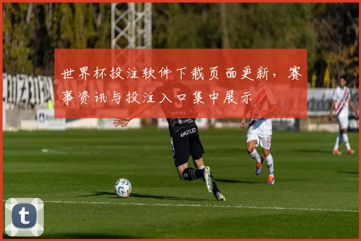 世界杯投注软件下载页面更新，赛事资讯与投注入口集中展示