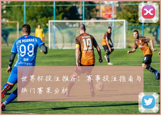 世界杯投注推荐：赛事投注指南与热门赛果分析