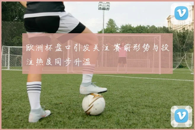欧洲杯盘口引发关注 赛前形势与投注热度同步升温