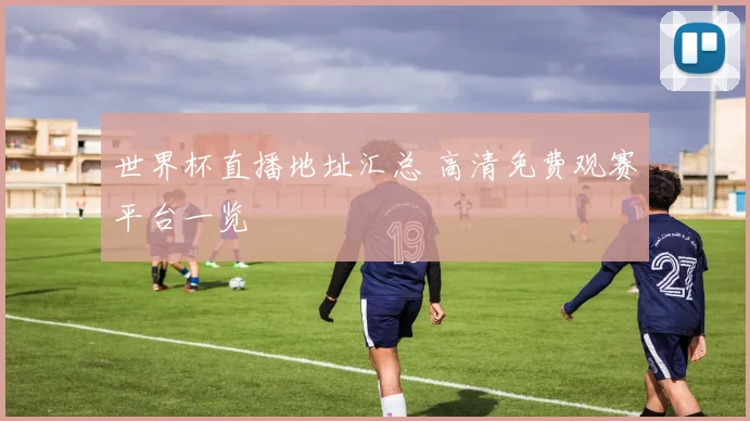 世界杯直播地址汇总 高清免费观赛平台一览