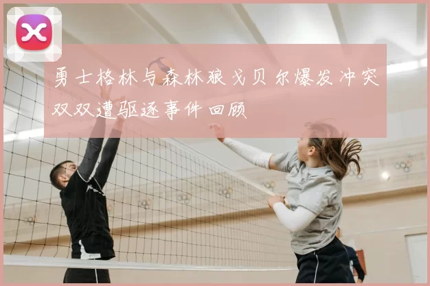 勇士格林与森林狼戈贝尔爆发冲突双双遭驱逐事件回顾