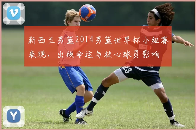 新西兰男篮2014男篮世界杯小组赛表现、出线命运与核心球员影响