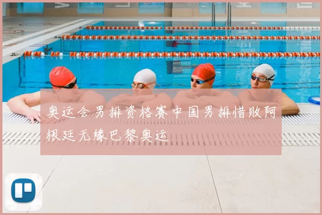 奥运会男排资格赛中国男排惜败阿根廷无缘巴黎奥运