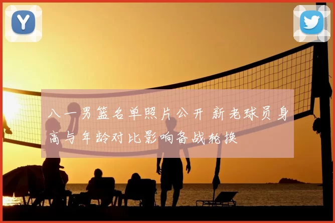 八一男篮名单照片公开 新老球员身高与年龄对比影响备战轮换