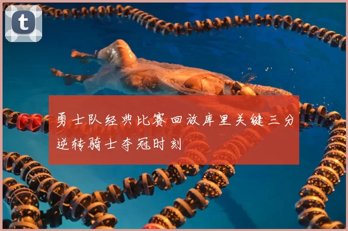 勇士队经典比赛回放库里关键三分逆转骑士夺冠时刻