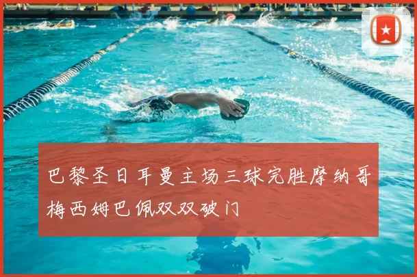 巴黎圣日耳曼主场三球完胜摩纳哥梅西姆巴佩双双破门