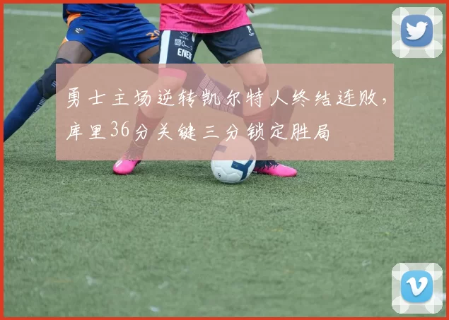 勇士主场逆转凯尔特人终结连败,库里36分关键三分锁定胜局