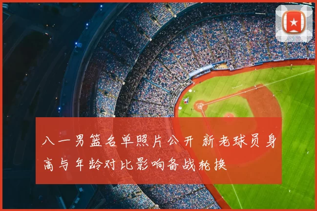 八一男篮名单照片公开 新老球员身高与年龄对比影响备战轮换