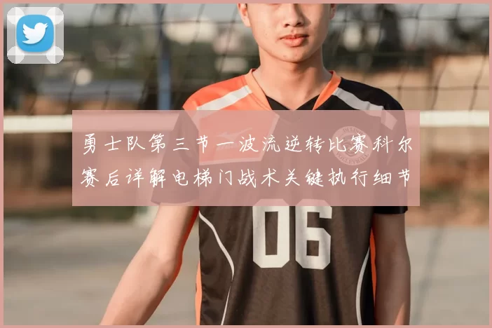 勇士队第三节一波流逆转比赛科尔赛后详解电梯门战术关键执行细节