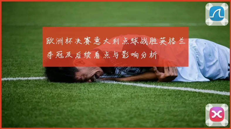 欧洲杯决赛意大利点球战胜英格兰夺冠及后续看点与影响分析