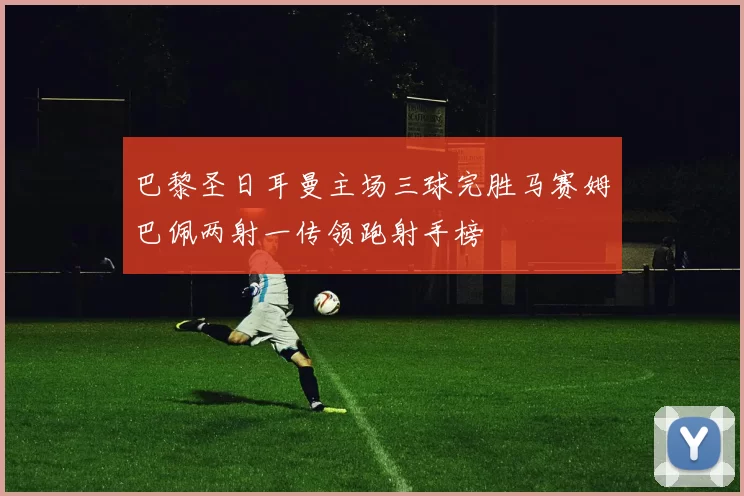 巴黎圣日耳曼主场三球完胜马赛姆巴佩两射一传领跑射手榜