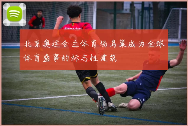 北京奥运会主体育场鸟巢成为全球体育盛事的标志性建筑