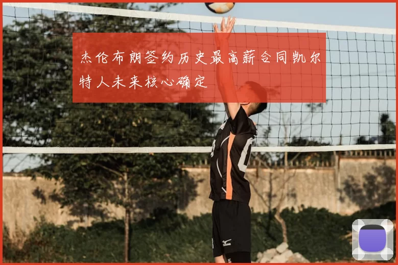 杰伦布朗签约历史最高薪合同凯尔特人未来核心确定