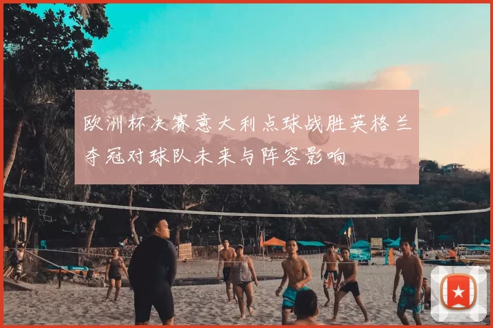 欧洲杯决赛意大利点球战胜英格兰夺冠对球队未来与阵容影响