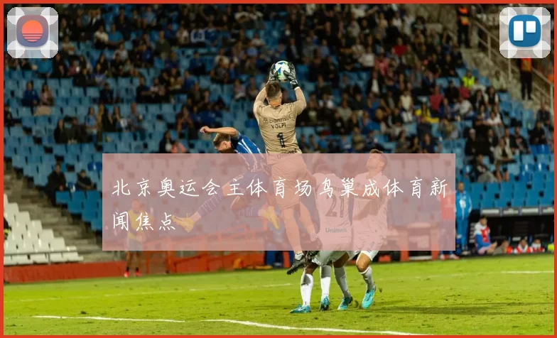 北京奥运会主体育场鸟巢成体育新闻焦点