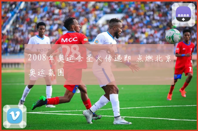 2008年奥运会圣火传递即 点燃北京奥运氛围
